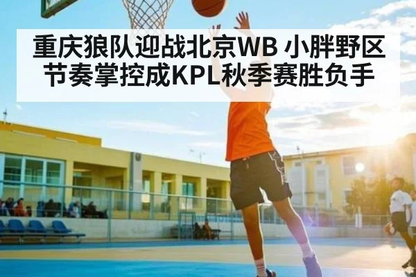 重庆狼队迎战北京WB 小胖野区节奏掌控成KPL秋季赛胜负手