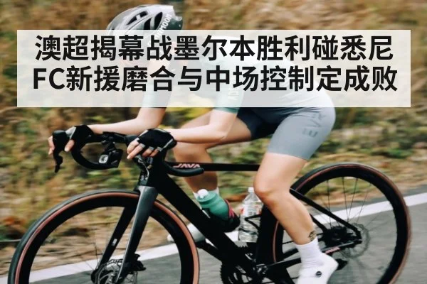 澳超揭幕战墨尔本胜利碰悉尼FC新援磨合与中场控制定成败
