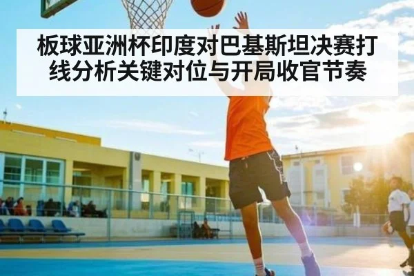 板球亚洲杯印度对巴基斯坦决赛打线分析关键对位与开局收官节奏