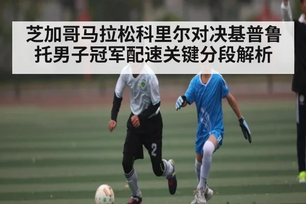 芝加哥马拉松科里尔对决基普鲁托男子冠军配速关键分段解析