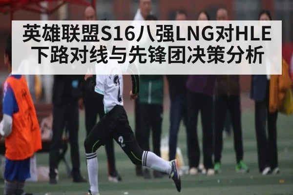 英雄联盟S16八强LNG对HLE下路对线与先锋团决策分析