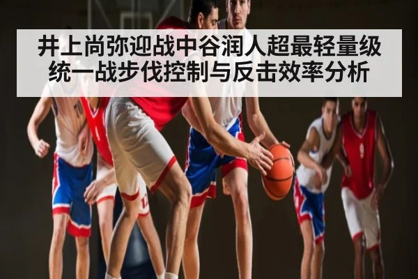 井上尚弥迎战中谷润人超最轻量级统一战步伐控制与反击效率分析